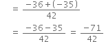 space space space space space equals space fraction numerator negative 36 plus open parentheses negative 35 close parentheses over denominator 42 end fraction
space space space space space equals space fraction numerator negative 36 minus 35 over denominator 42 end fraction space equals space fraction numerator negative 71 over denominator 42 end fraction space