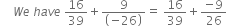 space space space space W e space h a v e space 16 over 39 plus fraction numerator 9 over denominator open parentheses negative 26 close parentheses end fraction equals space 16 over 39 plus fraction numerator negative 9 over denominator 26 end fraction
