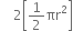 space space space space 2 open square brackets 1 half πr squared close square brackets