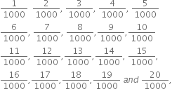 1 over 1000 space space 2 over 1000 comma space 3 over 1000 comma space 4 over 1000 comma space 5 over 1000
6 over 1000 comma space 7 over 1000 comma space 8 over 1000 comma 9 over 1000 comma 10 over 1000
11 over 1000 comma space 12 over 1000 comma 13 over 1000 comma 14 over 1000 comma space 15 over 1000 comma
16 over 1000 comma 17 over 1000 comma 18 over 1000 comma 19 over 1000 space a n d space 20 over 1000 comma