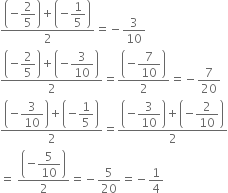 fraction numerator open parentheses negative begin display style 2 over 5 end style close parentheses plus open parentheses negative begin display style 1 fifth end style close parentheses over denominator 2 end fraction equals negative 3 over 10
fraction numerator open parentheses negative begin display style 2 over 5 end style close parentheses plus open parentheses negative begin display style 3 over 10 end style close parentheses over denominator 2 end fraction equals fraction numerator open parentheses negative begin display style 7 over 10 end style close parentheses over denominator 2 end fraction equals negative 7 over 20
fraction numerator open parentheses negative begin display style 3 over 10 end style close parentheses plus open parentheses negative begin display style 1 fifth end style close parentheses over denominator 2 end fraction equals fraction numerator open parentheses negative begin display style 3 over 10 end style close parentheses plus open parentheses negative begin display style 2 over 10 end style close parentheses over denominator 2 end fraction
equals space fraction numerator open parentheses negative begin display style 5 over 10 end style close parentheses over denominator 2 end fraction equals negative 5 over 20 equals negative 1 fourth