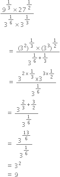 fraction numerator 9 to the power of begin display style 1 third end style end exponent cross times 27 to the power of begin display style 1 half end style end exponent over denominator 3 to the power of begin display style 1 over 6 end style end exponent cross times 3 to the power of begin display style 1 third end style end exponent end fraction

space space space space space equals space fraction numerator left parenthesis 3 squared right parenthesis to the power of begin display style 1 third end style end exponent cross times left parenthesis 3 cubed right parenthesis to the power of begin display style 1 half end style end exponent over denominator 3 to the power of begin display style 1 over 6 plus 1 third end style end exponent end fraction
space space space space space equals space fraction numerator 3 to the power of 2 cross times begin display style 1 third end style end exponent straight x 3 to the power of 3 straight x begin display style 1 half end style end exponent over denominator 3 to the power of begin display style 1 over 6 end style end exponent end fraction
space space space space equals space 3 to the power of begin display style 2 over 3 plus 3 over 2 end style end exponent over 3 to the power of begin display style 1 over 6 end style end exponent
space space space space equals space space 3 to the power of begin display style 13 over 6 end style end exponent over 3 to the power of begin display style 1 over 6 end style end exponent
space space space space equals space 3 squared
space space space space equals space 9