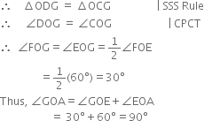 therefore space space space space increment ODG space equals space increment OCG space space space space space space space space space space space space space space space space space vertical line space SSS space Rule
therefore space space space space space angle DOG space equals space angle COG space space space space space space space space space space space space space space space space space space space space space vertical line thin space CPCT
therefore space space angle FOG equals angle EOG equals 1 half angle FOE
space space space space space space space space space space space space space space space equals 1 half left parenthesis 60 degree right parenthesis equals 30 degree
Thus comma space angle GOA equals angle GOE plus angle EOA
space space space space space space space space space space space space space space space space space space space equals space 30 degree plus 60 degree equals 90 degree