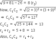 square root of 9 plus 81 minus 26 end root equals space 8 space left parenthesis straight r subscript 2 right parenthesis
Now comma space straight C subscript 1 straight C subscript 2 space equals space square root of left parenthesis 2 plus 3 right parenthesis squared plus left parenthesis 3 plus 9 right parenthesis squared end root
rightwards double arrow space straight C subscript 1 straight C subscript 2 space equals space square root of 5 squared plus 12 squared end root
straight C subscript 1 straight C subscript 2 space equals space square root of 25 plus 144 end root space equals space 13
straight r subscript 1 plus straight r subscript 2 space equals space 5 plus 8 space equals space 13
Also comma space straight C subscript 1 straight C subscript 2 space equals space straight r subscript 1 plus straight r subscript 2