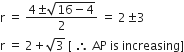 straight r space equals space fraction numerator 4 plus-or-minus square root of 16 minus 4 end root over denominator 2 end fraction space equals space 2 plus-or-minus 3
straight r space equals space 2 plus square root of 3 space left square bracket space therefore space AP space is space increasing right square bracket