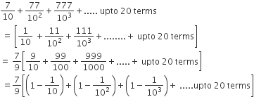 7 over 10 plus 77 over 10 squared plus 777 over 10 cubed plus..... space upto space 20 space terms
space equals space open square brackets 1 over 10 space plus 11 over 10 squared plus 111 over 10 cubed plus........ plus space upto space 20 space terms close square brackets
equals space 7 over 9 open square brackets 9 over 10 plus 99 over 100 plus 999 over 1000 plus..... plus space upto space 20 space terms close square brackets
space equals 7 over 9 open square brackets open parentheses 1 minus 1 over 10 close parentheses plus open parentheses 1 minus 1 over 10 squared close parentheses plus open parentheses 1 minus 1 over 10 cubed close parentheses plus space..... upto space 20 space terms close square brackets