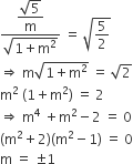 fraction numerator begin display style fraction numerator square root of 5 over denominator straight m end fraction end style over denominator square root of 1 plus straight m squared end root end fraction space equals space square root of 5 over 2 end root
rightwards double arrow space straight m square root of 1 plus straight m squared end root space equals space square root of 2
straight m squared space left parenthesis 1 plus straight m squared right parenthesis space equals space 2
rightwards double arrow space straight m to the power of 4 space plus straight m squared minus 2 space equals space 0
left parenthesis straight m squared plus 2 right parenthesis left parenthesis straight m squared minus 1 right parenthesis space equals space 0
straight m space equals space plus-or-minus 1
