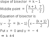 slope space of space bisector space equals space straight k minus 1
Middle space point space equals space open parentheses fraction numerator straight k plus 1 over denominator 2 end fraction comma 7 over 2 close parentheses
Equation space of space bisector space is
straight y space minus space 7 over 2 space equals space left parenthesis straight k minus 1 right parenthesis space open parentheses straight x minus fraction numerator left parenthesis straight k plus 1 right parenthesis over denominator 2 end fraction close parentheses
Put space straight x space equals space 0 space and space straight y space equals space minus space 4
rightwards double arrow space straight k space plus-or-minus 4