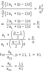 fraction numerator begin display style straight p over 2 open square brackets 2 straight a subscript 1 space plus left parenthesis straight p minus 1 right parenthesis straight d close square brackets end style over denominator begin display style straight q over 2 open square brackets 2 straight a subscript 1 space plus left parenthesis straight q minus 1 right parenthesis straight d close square brackets end style end fraction space equals space straight p squared over straight q squared
rightwards double arrow space fraction numerator 2 straight a subscript 1 space plus left parenthesis straight p minus 1 right parenthesis straight d over denominator 2 straight a subscript 1 space plus left parenthesis straight q minus 1 right parenthesis straight d end fraction space equals straight p over straight q
fraction numerator straight a subscript 1 space plus space open parentheses begin display style fraction numerator straight p minus 1 over denominator 2 end fraction end style close parentheses over denominator straight a subscript 1 space plus open parentheses begin display style fraction numerator straight q minus 1 over denominator 2 end fraction end style close parentheses straight d end fraction space equals straight p over straight q
For space straight a subscript 6 over straight a subscript 21 comma space straight p equals 11 comma space 1 space equals space 41
rightwards arrow space straight a subscript 6 over straight a subscript 21 space equals 11 over 41