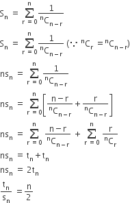 straight S subscript straight n space equals space sum from straight r space equals 0 to straight n of fraction numerator 1 over denominator straight C presuperscript straight n subscript straight n minus straight r end subscript end fraction
straight S subscript straight n space equals space sum from straight r space equals 0 to straight n of fraction numerator 1 over denominator straight C presuperscript straight n subscript straight n minus straight r end subscript end fraction space left parenthesis because space to the power of straight n straight C subscript straight r space equals straight C presuperscript straight n subscript straight n minus straight r end subscript right parenthesis
ns subscript straight n space equals space sum from straight r space equals 0 to straight n of fraction numerator 1 over denominator straight C presuperscript straight n subscript straight n minus straight r end subscript end fraction space
ns subscript straight n space equals space sum from straight r space equals 0 to straight n of open square brackets fraction numerator straight n minus straight r over denominator straight C presuperscript straight n subscript straight n minus straight r end subscript end fraction plus fraction numerator straight r over denominator straight C presuperscript straight n subscript straight n minus straight r end subscript end fraction close square brackets
ns subscript straight n space equals space sum from straight r space equals 0 to straight n of space fraction numerator straight n minus straight r over denominator straight C presuperscript straight n subscript straight n minus straight r end subscript end fraction space plus space sum from straight r space equals 0 to straight n of space fraction numerator straight r over denominator straight C presuperscript straight n subscript straight r end fraction
ns subscript straight n space equals space straight t subscript straight n plus straight t subscript straight n
ns subscript straight n space equals space 2 straight t subscript straight n
straight t subscript straight n over straight s subscript straight n space equals straight n over 2