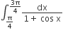 integral subscript straight pi over 4 end subscript superscript fraction numerator 3 straight pi over denominator 4 end fraction end superscript fraction numerator dx over denominator 1 plus space cos space straight x end fraction