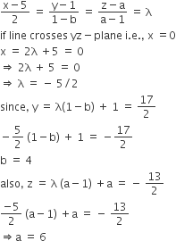 fraction numerator straight x minus 5 over denominator 2 end fraction space equals space fraction numerator straight y minus 1 over denominator 1 minus straight b end fraction space equals space fraction numerator straight z minus straight a over denominator straight a minus 1 end fraction space equals space straight lambda
if space line space crosses space yz minus plane space straight i. straight e. comma space straight x space equals 0
straight x space equals space 2 straight lambda space plus 5 space equals space 0
rightwards double arrow space 2 straight lambda space plus space 5 space equals space 0
rightwards double arrow space straight lambda space equals space minus space 5 divided by 2
since comma space straight y space equals space straight lambda left parenthesis 1 minus straight b right parenthesis space plus space 1 space equals space 17 over 2
minus 5 over 2 space left parenthesis 1 minus straight b right parenthesis space plus space 1 space equals space minus 17 over 2
straight b space equals space 4
also comma space straight z space equals space straight lambda space left parenthesis straight a minus 1 right parenthesis space plus straight a space equals space minus space 13 over 2
fraction numerator negative 5 over denominator 2 end fraction space left parenthesis straight a minus 1 right parenthesis space plus straight a space equals space minus space 13 over 2
rightwards double arrow straight a space equals space 6