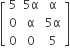 open square brackets table row 5 cell 5 straight alpha end cell straight alpha row 0 straight alpha cell 5 straight alpha end cell row 0 0 5 end table close square brackets