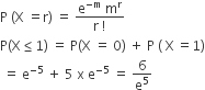 straight P space left parenthesis straight X space equals straight r right parenthesis space equals space fraction numerator straight e to the power of negative straight m end exponent space straight m to the power of straight r over denominator straight r space factorial end fraction
straight P left parenthesis straight X less or equal than 1 right parenthesis space equals space straight P left parenthesis straight X space equals space 0 right parenthesis space plus space straight P space left parenthesis space straight X thin space equals 1 right parenthesis
space equals space straight e to the power of negative 5 end exponent space plus space 5 space straight x space straight e to the power of negative 5 end exponent space equals space 6 over straight e to the power of 5