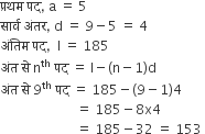 प ् रथम space पद comma space straight a space equals space 5 space
स ा र ् व space अ ं तर comma space straight d space equals space 9 minus 5 space equals space 4
अ ं त ि म space पद comma space space straight l space equals space 185
अ ं त space स े space straight n to the power of th space पद space equals space straight l minus left parenthesis straight n minus 1 right parenthesis straight d
अ ं त space स े space 9 to the power of th space पद space equals space 185 minus left parenthesis 9 minus 1 right parenthesis 4
space space space space space space space space space space space space space space space space space space space space space space space equals space 185 minus 8 straight x 4
space space space space space space space space space space space space space space space space space space space space space space space equals space 185 minus 32 space equals space 153 space