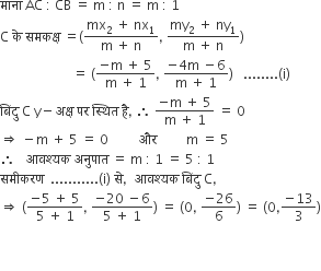 म ा न ा space AC space colon space CB space equals space straight m space colon space straight n space equals space straight m space colon space 1
straight C space क े space समकक ् ष space equals left parenthesis fraction numerator mx subscript 2 space plus space nx subscript 1 over denominator straight m space plus space straight n end fraction comma space fraction numerator my subscript 2 space plus space ny subscript 1 over denominator straight m space plus space straight n end fraction right parenthesis
space space space space space space space space space space space space space space space space space space space space space space equals space left parenthesis fraction numerator negative straight m space plus space 5 over denominator straight m space plus space 1 end fraction comma space fraction numerator negative 4 straight m space minus 6 over denominator straight m space plus space 1 end fraction right parenthesis space space space........ left parenthesis straight i right parenthesis
ब िं द ु space straight C space straight y minus अक ् ष space पर space स ् थ ि त space ह ै comma space therefore space fraction numerator negative straight m space plus space 5 over denominator straight m space plus space 1 end fraction space equals space 0
rightwards double arrow space minus straight m space plus space 5 space equals space 0 space space space space space space space space space और space space space space space space space space space straight m space equals space 5
therefore space space space आवश ् यक space अन ु प ा त space equals space straight m space colon space 1 space equals space 5 space colon space 1
सम ी करण space space........... left parenthesis straight i right parenthesis space स े comma space space आवश ् यक space ब िं द ु space straight C comma
rightwards double arrow space left parenthesis fraction numerator negative 5 space plus space 5 over denominator 5 space plus space 1 end fraction comma space fraction numerator negative 20 space minus 6 over denominator 5 space plus space 1 end fraction right parenthesis space equals space left parenthesis 0 comma space fraction numerator negative 26 over denominator 6 end fraction right parenthesis space equals space left parenthesis 0 comma fraction numerator negative 13 over denominator 3 end fraction right parenthesis


space space space space space space space space space space space space space space space space space space space space space space space space space space