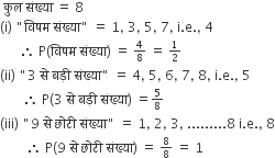 space क ु ल space स ं ख ् य ा space equals space 8
left parenthesis straight i right parenthesis space " व ि षम space स ं ख ् य ा " space equals space 1 comma space 3 comma space 5 comma space 7 comma space straight i. straight e. comma space 4
space space space space space space therefore space straight P left parenthesis व ि षम space स ं ख ् य ा right parenthesis space equals space begin inline style 4 over 8 end style space equals space begin inline style 1 half end style
left parenthesis ii right parenthesis space " 3 space स े space बड़ ी space स ं ख ् य ा " space equals space 4 comma space 5 comma space 6 comma space 7 comma space 8 comma space straight i. straight e. comma space 5
space space space space space space space therefore space straight P left parenthesis 3 space स े space बड़ ी space स ं ख ् य ा right parenthesis space equals begin inline style 5 over 8 end style
left parenthesis iii right parenthesis space " 9 space स े space छ ो ट ी space स ं ख ् य ा " space equals space 1 comma space 2 comma space 3 comma space.........8 space straight i. straight e. comma space 8
space space space space space space space space therefore space straight P left parenthesis 9 space स े space छ ो ट ी space स ं ख ् य ा right parenthesis space equals space begin inline style 8 over 8 end style space equals space 1