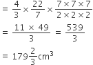 equals space 4 over 3 cross times 22 over 7 cross times fraction numerator 7 cross times 7 cross times 7 over denominator 2 cross times 2 cross times 2 end fraction
equals space fraction numerator 11 space cross times space 49 over denominator 3 end fraction space equals space 539 over 3
equals space 179 2 over 3 cm cubed