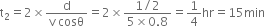 straight t subscript 2 equals 2 cross times fraction numerator straight d over denominator straight v space cosθ end fraction equals 2 cross times fraction numerator 1 divided by 2 over denominator 5 cross times 0.8 end fraction equals 1 fourth hr equals 15 min