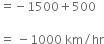 equals negative 1500 plus 500 space

equals space minus 1000 space km divided by hr