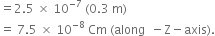 equals 2.5 space cross times space 10 to the power of negative 7 end exponent space left parenthesis 0.3 space straight m right parenthesis
equals space 7.5 space cross times space 10 to the power of negative 8 end exponent space Cm space left parenthesis along space space minus straight Z minus axis right parenthesis.