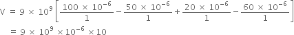 straight V space equals space 9 space cross times space 10 to the power of 9 space open square brackets fraction numerator 100 space cross times space 10 to the power of negative 6 end exponent over denominator 1 end fraction minus fraction numerator 50 space cross times space 10 to the power of negative 6 end exponent over denominator 1 end fraction plus fraction numerator 20 space cross times space 10 to the power of negative 6 end exponent over denominator 1 end fraction minus fraction numerator 60 space cross times space 10 to the power of negative 6 end exponent over denominator 1 end fraction close square brackets
space space space space equals space 9 space cross times space 10 to the power of 9 space cross times 10 to the power of negative 6 end exponent space cross times 10
space space space