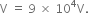 straight V space equals space 9 space cross times space 10 to the power of 4 straight V.