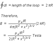 contour integral d l space equals l e n g t h space o f space t h e space l o o p space equals space 2 pi R

italic space T h e r e f o r e italic comma italic space
B space equals space fraction numerator mu subscript o I R over denominator italic 4 pi italic left parenthesis R to the power of italic 2 italic plus x to the power of italic 2 italic right parenthesis to the power of italic 3 italic divided by italic 2 end exponent end fraction left parenthesis 2 pi R right parenthesis
space space space equals space fraction numerator mu subscript o I R squared over denominator 2 left parenthesis R squared plus x squared right parenthesis to the power of 3 divided by 2 end exponent end fraction space T e s l a