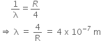 space space space space space 1 over straight lambda equals R over 4
rightwards double arrow space straight lambda space equals space 4 over straight R space equals space 4 space straight x space 10 to the power of negative 7 end exponent space straight m