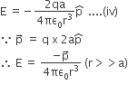 straight E space equals negative fraction numerator 2 qa over denominator 4 πε subscript 0 straight r cubed end fraction straight p with hat on top space space.... left parenthesis iv right parenthesis
because space straight p with rightwards arrow on top space equals space straight q space straight x space 2 straight a straight p with hat on top
therefore space straight E space equals space fraction numerator negative straight p with rightwards arrow on top over denominator 4 πε subscript 0 straight r cubed end fraction space left parenthesis straight r greater than greater than straight a right parenthesis
