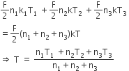 straight F over 2 straight n subscript 1 straight k subscript 1 straight T subscript 1 space plus fraction numerator begin display style straight F end style over denominator begin display style 2 end style end fraction straight n subscript 2 kT subscript 2 space plus fraction numerator begin display style straight F end style over denominator begin display style 2 end style end fraction straight n subscript 3 kT subscript 3 space
equals fraction numerator begin display style straight F end style over denominator begin display style 2 end style end fraction left parenthesis straight n subscript 1 plus straight n subscript 2 plus straight n subscript 3 right parenthesis kT
rightwards double arrow space straight T space equals space fraction numerator straight n subscript 1 straight T subscript 1 space plus straight n subscript 2 straight T subscript 2 plus straight n subscript 3 straight T subscript 3 over denominator space straight n subscript 1 plus straight n subscript 2 plus straight n subscript 3 end fraction