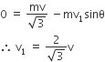 0 space equals space fraction numerator mv over denominator square root of 3 end fraction space minus mv subscript 1 sinθ
therefore space straight v subscript 1 space equals space fraction numerator 2 over denominator square root of 3 end fraction straight v