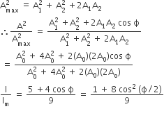 straight A subscript max superscript 2 space equals space straight A subscript 1 superscript 2 space plus space straight A subscript 2 superscript 2 space plus 2 straight A subscript 1 straight A subscript 2
therefore fraction numerator straight A squared over denominator straight A subscript max superscript 2 end fraction space equals space fraction numerator straight A subscript 1 superscript 2 space plus straight A subscript 2 superscript 2 space plus 2 straight A subscript 1 straight A subscript 2 space cos space straight ϕ over denominator straight A subscript 1 superscript 2 space plus straight A subscript 2 superscript 2 space plus space 2 straight A subscript 1 straight A subscript 2 end fraction
space equals space fraction numerator straight A subscript 0 superscript 2 space plus space 4 straight A subscript 0 superscript 2 space plus space 2 left parenthesis straight A subscript 0 right parenthesis left parenthesis 2 straight A subscript 0 right parenthesis cos space straight ϕ over denominator straight A subscript 0 superscript 2 space plus space 4 straight A subscript 0 superscript 2 space plus space 2 left parenthesis straight A subscript 0 right parenthesis left parenthesis 2 straight A subscript straight o right parenthesis end fraction
straight I over straight I subscript straight m space equals space fraction numerator 5 space plus 4 space cos space straight ϕ over denominator 9 end fraction space equals space fraction numerator 1 space plus space 8 space cos squared space left parenthesis straight ϕ divided by 2 right parenthesis over denominator 9 end fraction
