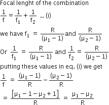 Focal space lenght space of space the space combination
1 over straight f equals 1 over straight f subscript 1 plus 1 over straight f subscript 2 space space.. space left parenthesis straight i right parenthesis
we space have space straight f subscript 1 space equals space fraction numerator straight R over denominator left parenthesis straight mu subscript 1 minus 1 right parenthesis end fraction and space fraction numerator straight R over denominator left parenthesis straight mu subscript 2 minus 1 right parenthesis end fraction
Or space space 1 over straight f subscript 1 space equals space fraction numerator straight R over denominator left parenthesis straight mu subscript 1 minus 1 right parenthesis end fraction space and space 1 over straight f subscript 2 equals space fraction numerator straight R over denominator left parenthesis straight mu subscript 2 minus 1 right parenthesis end fraction
putting space these space values space in space eq. space left parenthesis straight i right parenthesis space we space get
1 over straight f space equals space fraction numerator left parenthesis straight mu subscript 1 minus 1 right parenthesis over denominator straight R end fraction minus fraction numerator left parenthesis straight mu subscript 2 minus 1 right parenthesis over denominator straight R end fraction
space equals space fraction numerator open square brackets straight mu subscript 1 minus 1 minus straight mu subscript 2 plus 1 close square brackets over denominator straight R end fraction space equals space fraction numerator straight mu subscript 1 minus straight mu subscript 2 over denominator straight R end fraction