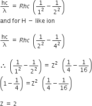 hc over straight lambda space equals space R h c space space open parentheses 1 over 1 squared minus 1 over 2 squared close parentheses
and space for space straight H space minus space like space ion

hc over straight lambda space equals space R h c space space open parentheses 1 over 2 squared minus 1 over 4 squared close parentheses

therefore space space open parentheses 1 over 1 squared minus 1 over 2 squared close parentheses space equals space straight Z squared space space space open parentheses 1 fourth minus 1 over 16 close parentheses
open parentheses 1 minus 1 fourth close parentheses space equals straight Z squared space space space open parentheses 1 fourth minus 1 over 16 close parentheses

straight Z space equals space 2