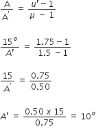 fraction numerator straight A over denominator straight A to the power of apostrophe space end fraction space equals space fraction numerator u apostrophe minus 1 over denominator mu space minus space 1 end fraction

fraction numerator 15 to the power of o over denominator A apostrophe end fraction space equals space fraction numerator 1.75 minus 1 over denominator 1.5 space minus 1 end fraction

15 over A to the power of apostrophe space equals space fraction numerator 0.75 over denominator 0.50 end fraction

A apostrophe space equals space fraction numerator 0.50 space x space 15 over denominator 0.75 end fraction space equals space 10 to the power of o
