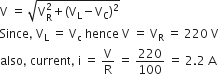 straight V space equals space square root of straight V subscript straight R superscript 2 plus left parenthesis straight V subscript straight L minus straight V subscript straight C right parenthesis squared end root
Since comma space straight V subscript straight L space equals space straight V subscript straight c space hence space straight V space equals space straight V subscript straight R space equals space 220 space straight V
also comma space current comma space straight i space equals space straight V over straight R space equals space 220 over 100 space equals space 2.2 space straight A