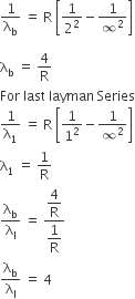 1 over straight lambda subscript straight b space equals space straight R space open square brackets 1 over 2 squared minus 1 over infinity squared close square brackets

straight lambda subscript straight b space equals space 4 over straight R
For space last space layman space Series
fraction numerator begin display style 1 end style over denominator begin display style straight lambda subscript 1 end style end fraction space equals space straight R space open square brackets fraction numerator begin display style 1 end style over denominator begin display style 1 squared end style end fraction minus fraction numerator begin display style 1 end style over denominator begin display style infinity squared end style end fraction close square brackets
straight lambda subscript 1 space equals space 1 over straight R
straight lambda subscript straight b over straight lambda subscript straight l space equals space fraction numerator begin display style 4 over straight R end style over denominator begin display style 1 over straight R end style end fraction
straight lambda subscript straight b over straight lambda subscript straight l space equals space 4
