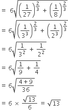 equals space space 6 square root of open parentheses 1 over 27 close parentheses to the power of 2 over 3 end exponent space plus space open parentheses 1 over 8 close parentheses to the power of 2 over 3 end exponent end root
equals space 6 square root of open parentheses 1 over 3 cubed close parentheses to the power of 2 over 3 end exponent space plus space open parentheses 1 over 2 cubed close parentheses to the power of 2 over 3 end exponent end root
equals space 6 square root of 1 over 3 squared space plus space 1 over 2 squared end root
equals space 6 square root of 1 over 9 space plus space 1 fourth end root
equals space 6 square root of fraction numerator 4 plus 9 over denominator 36 end fraction end root
equals space 6 space cross times space fraction numerator square root of 13 over denominator 6 end fraction space equals space square root of 13