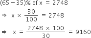 left parenthesis 65 minus 35 right parenthesis percent sign space of space straight x space equals space 2748
rightwards double arrow space space straight x space cross times space 30 over 100 space equals space 2748
rightwards double arrow space space space straight x space equals space fraction numerator 2748 space cross times space 100 over denominator 30 end fraction space equals space 9160