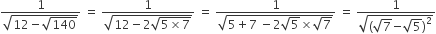 fraction numerator 1 over denominator square root of 12 minus square root of 140 end root end fraction space equals space fraction numerator 1 over denominator square root of 12 minus 2 square root of 5 cross times 7 end root end root end fraction space equals space fraction numerator 1 over denominator square root of 5 plus 7 space minus 2 square root of 5 cross times square root of 7 end root end fraction space equals space fraction numerator 1 over denominator square root of begin display style open parentheses square root of 7 begin display style minus end style begin display style square root of 5 end style close parentheses squared end style end root end fraction