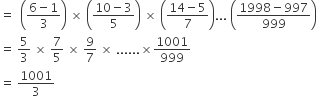 equals space space open parentheses fraction numerator 6 minus 1 over denominator 3 end fraction close parentheses space cross times space open parentheses fraction numerator 10 minus 3 over denominator 5 end fraction close parentheses space cross times space open parentheses fraction numerator 14 minus 5 over denominator 7 end fraction close parentheses... space open parentheses fraction numerator 1998 minus 997 over denominator 999 end fraction close parentheses
equals space 5 over 3 space cross times space 7 over 5 space cross times space 9 over 7 space cross times space...... cross times 1001 over 999
equals space 1001 over 3