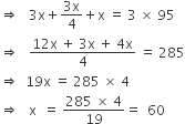 rightwards double arrow space space space 3 straight x plus fraction numerator 3 straight x over denominator 4 end fraction plus straight x space equals space 3 space cross times space 95
rightwards double arrow space space space fraction numerator 12 straight x space plus space 3 straight x space plus space 4 straight x over denominator 4 end fraction space equals space 285
rightwards double arrow space space 19 straight x space equals space 285 space cross times space 4
rightwards double arrow space space space straight x space space equals space fraction numerator 285 space cross times space 4 over denominator 19 end fraction equals space space 60