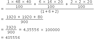 equals space fraction numerator begin display style fraction numerator 1 space cross times space 48 space cross times space 40 over denominator 100 end fraction end style space plus space begin display style fraction numerator 6 space cross times space 16 space cross times space 20 over denominator 100 end fraction end style space plus space begin display style fraction numerator 2 space cross times space 2 space cross times space 20 over denominator 100 end fraction end style over denominator left parenthesis 1 plus 6 plus 2 right parenthesis end fraction
equals space fraction numerator 1920 space plus space 1920 space plus space 80 over denominator 900 end fraction
equals space 3920 over 900 space equals space 4.35556 space cross times space 100000
equals space 435556