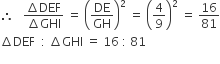 therefore space space space fraction numerator increment DEF over denominator increment GHI end fraction space equals space open parentheses DE over GH close parentheses squared space equals space open parentheses 4 over 9 close parentheses squared space equals space 16 over 81
increment DEF space space colon space increment GHI space equals space 16 space colon space 81
