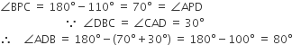 angle BPC space equals space 180 degree minus 110 degree space equals space 70 degree space equals space angle APD space
space space space space space space space space space space space space space space space space space space space space space space space space because space space angle DBC space equals space angle CAD space equals space 30 degree
therefore space space space space angle ADB space equals space 180 degree minus left parenthesis 70 degree plus 30 degree right parenthesis space equals space 180 degree minus 100 degree space equals space 80 degree space space space