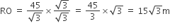 RO space equals space fraction numerator 45 over denominator square root of 3 end fraction cross times fraction numerator square root of 3 over denominator square root of 3 end fraction space equals space 45 over 3 cross times square root of 3 space equals space 15 square root of 3 straight m