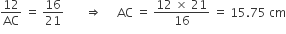 12 over AC space equals space 16 over 21 space space space space space space space rightwards double arrow space space space space space AC space equals space fraction numerator 12 space cross times space 21 over denominator 16 end fraction space equals space 15.75 space cm