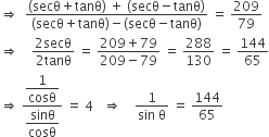 rightwards double arrow space space fraction numerator left parenthesis secθ plus tanθ right parenthesis space plus space left parenthesis secθ minus tanθ right parenthesis over denominator left parenthesis secθ plus tanθ right parenthesis minus left parenthesis secθ minus tanθ right parenthesis end fraction space equals space 209 over 79
rightwards double arrow space space space space fraction numerator 2 secθ over denominator 2 tanθ end fraction space equals space fraction numerator 209 plus 79 over denominator 209 minus 79 end fraction space equals space 288 over 130 space equals space 144 over 65
rightwards double arrow space fraction numerator begin display style 1 over cosθ end style over denominator begin display style sinθ over cosθ end style end fraction space equals space 4 space space space rightwards double arrow space space space space fraction numerator 1 over denominator sin space straight theta end fraction space equals space 144 over 65