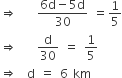 rightwards double arrow space space space space fraction numerator 6 straight d minus 5 straight d over denominator 30 end fraction space equals 1 fifth
rightwards double arrow space space space space straight d over 30 space equals space 1 fifth
rightwards double arrow space space straight d space equals space 6 space km
